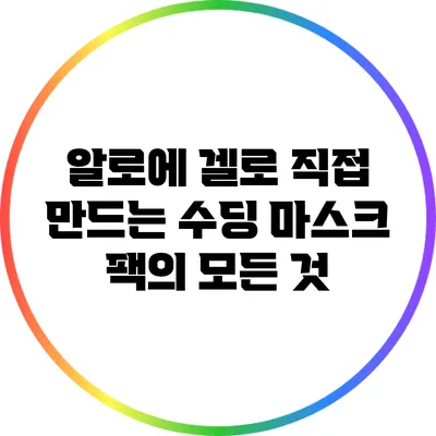 알로에 겔로 직접 만드는 수딩 마스크 팩의 모든 것