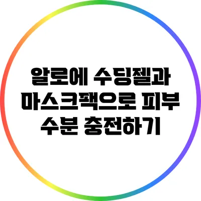 알로에 수딩젤과 마스크팩으로 피부 수분 충전하기