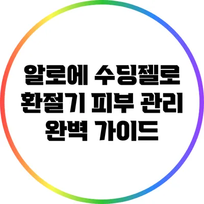 알로에 수딩젤로 환절기 피부 관리 완벽 가이드