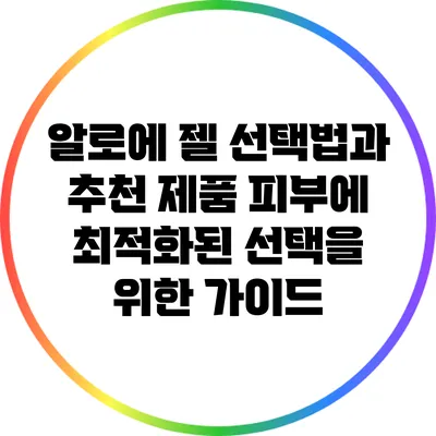 알로에 젤 선택법과 추천 제품: 피부에 최적화된 선택을 위한 가이드
