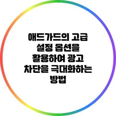 애드가드의 고급 설정 옵션을 활용하여 광고 차단을 극대화하는 방법