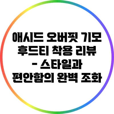 애시드 오버핏 기모 후드티 착용 리뷰 - 스타일과 편안함의 완벽 조화