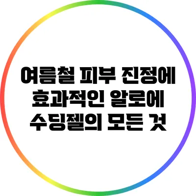 여름철 피부 진정에 효과적인 알로에 수딩젤의 모든 것
