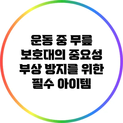 운동 중 무릎 보호대의 중요성: 부상 방지를 위한 필수 아이템