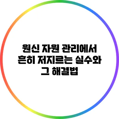 원신 자원 관리에서 흔히 저지르는 실수와 그 해결법