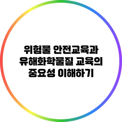 위험물 안전교육과 유해화학물질 교육의 중요성 이해하기