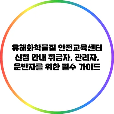 유해화학물질 안전교육센터 신청 안내: 취급자, 관리자, 운반자를 위한 필수 가이드