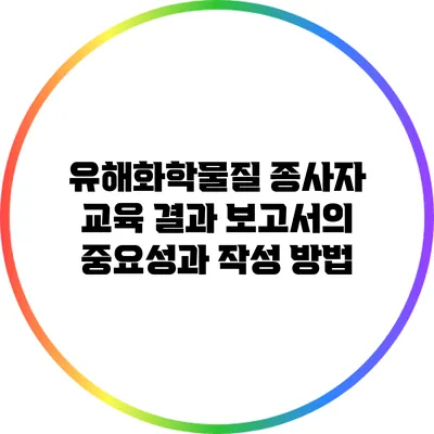 유해화학물질 종사자 교육 결과 보고서의 중요성과 작성 방법