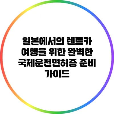 일본에서의 렌트카 여행을 위한 완벽한 국제운전면허증 준비 가이드