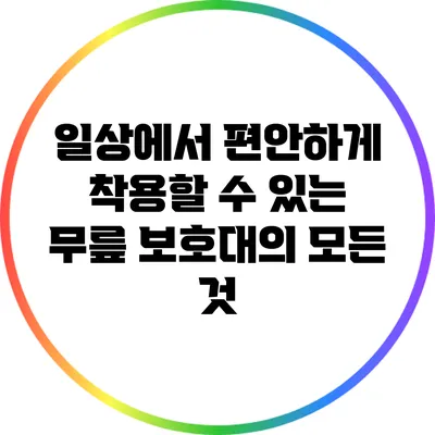 일상에서 편안하게 착용할 수 있는 무릎 보호대의 모든 것