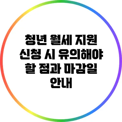 청년 월세 지원 신청 시 유의해야 할 점과 마감일 안내