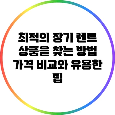 최적의 장기 렌트 상품을 찾는 방법: 가격 비교와 유용한 팁