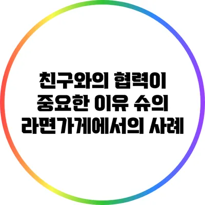 친구와의 협력이 중요한 이유: 슈의 라면가게에서의 사례