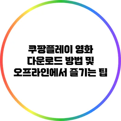 쿠팡플레이 영화 다운로드 방법 및 오프라인에서 즐기는 팁