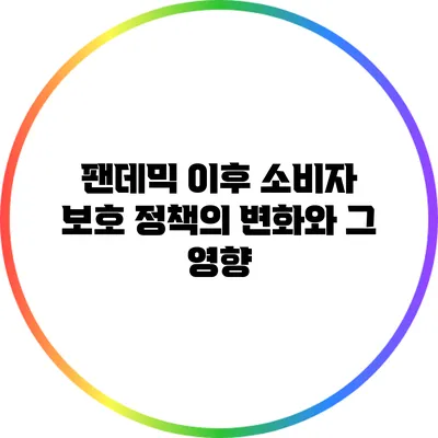 팬데믹 이후 소비자 보호 정책의 변화와 그 영향