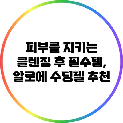 피부를 지키는 클렌징 후 필수템, 알로에 수딩젤 추천