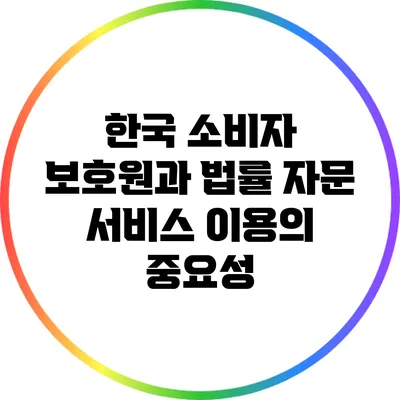 한국 소비자 보호원과 법률 자문 서비스 이용의 중요성