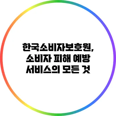 한국소비자보호원, 소비자 피해 예방 서비스의 모든 것