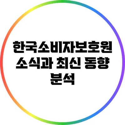 한국소비자보호원 소식과 최신 동향 분석