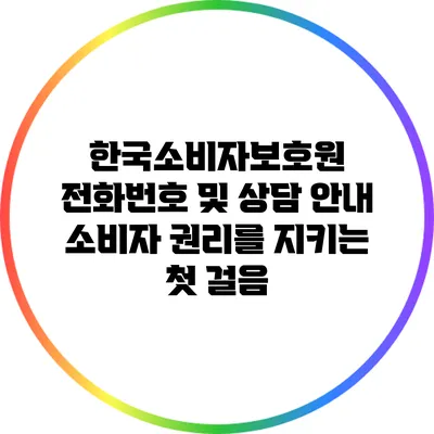 한국소비자보호원 전화번호 및 상담 안내: 소비자 권리를 지키는 첫 걸음