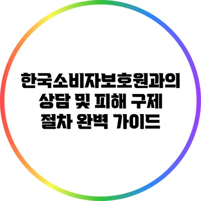 한국소비자보호원과의 상담 및 피해 구제 절차 완벽 가이드