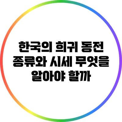 한국의 희귀 동전 종류와 시세: 무엇을 알아야 할까?