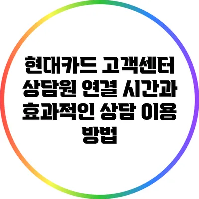 현대카드 고객센터 상담원 연결 시간과 효과적인 상담 이용 방법
