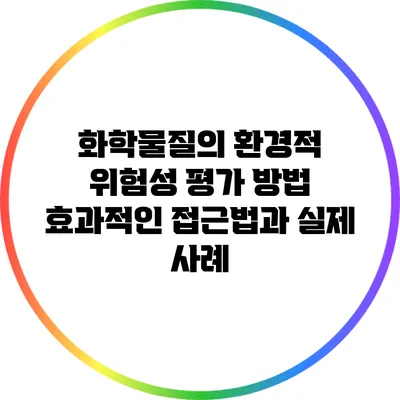 화학물질의 환경적 위험성 평가 방법: 효과적인 접근법과 실제 사례