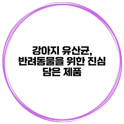 강아지 유산균, 반려동물을 위한 진심 담은 제품