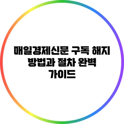 매일경제신문 구독 해지 방법과 절차 완벽 가이드