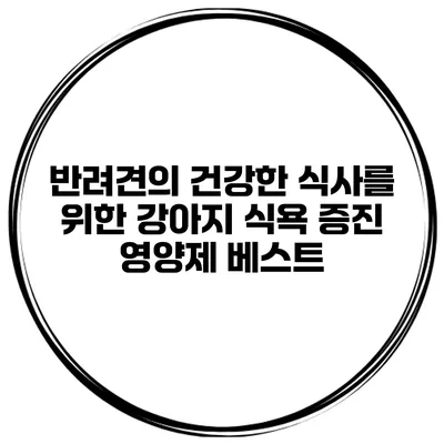반려견의 건강한 식사를 위한 강아지 식욕 증진 영양제 베스트