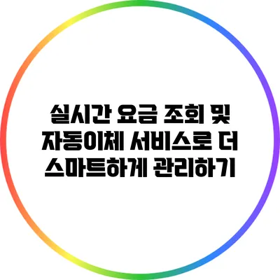 실시간 요금 조회 및 자동이체 서비스로 더 스마트하게 관리하기