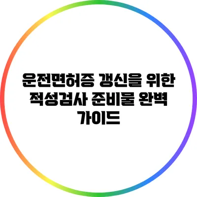 운전면허증 갱신을 위한 적성검사 준비물 완벽 가이드