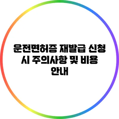 운전면허증 재발급 신청 시 주의사항 및 비용 안내