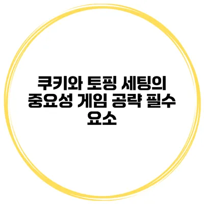 쿠키와 토핑 세팅의 중요성 게임 공략 필수 요소