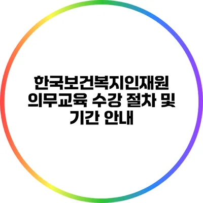 한국보건복지인재원 의무교육 수강 절차 및 기간 안내